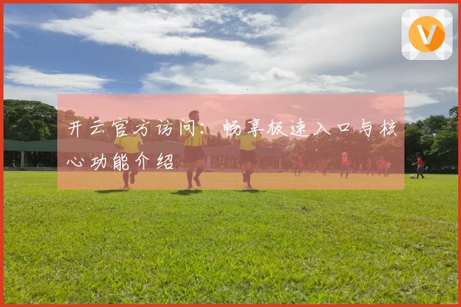 开云官方访问：畅享极速入口与核心功能介绍