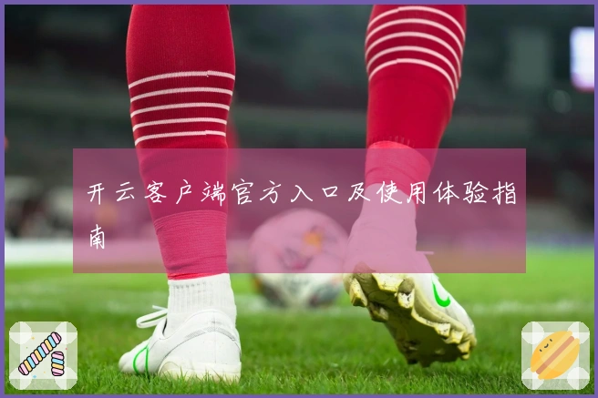 开云客户端官方入口及使用体验指南