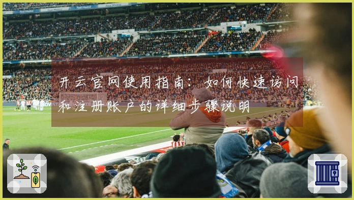 开云官网使用指南：如何快速访问和注册账户的详细步骤说明