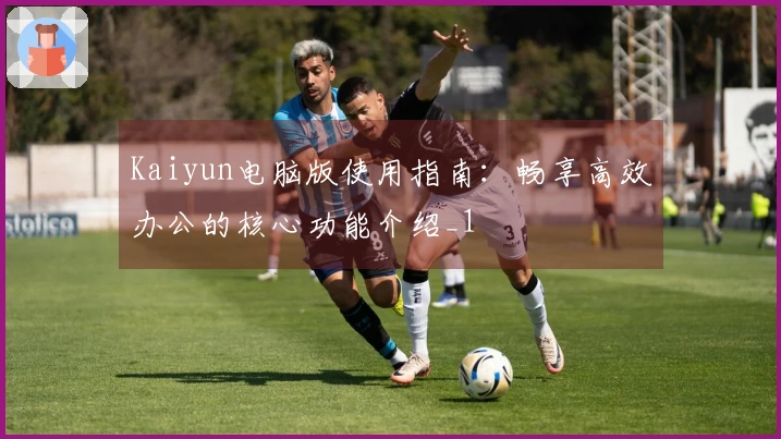 Kaiyun电脑版使用指南：畅享高效办公的核心功能介绍_1