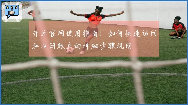 开云官网使用指南：如何快速访问和注册账户的详细步骤说明