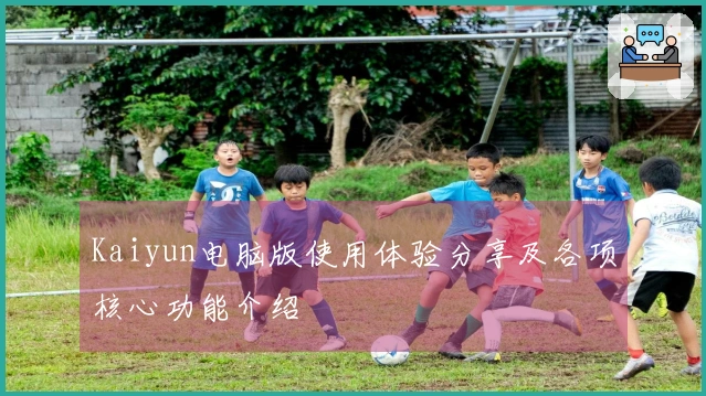 Kaiyun电脑版使用体验分享及各项核心功能介绍