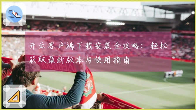 开云客户端下载安装全攻略：轻松获取最新版本与使用指南
