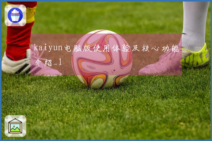 kaiyun电脑版使用体验及核心功能介绍_1