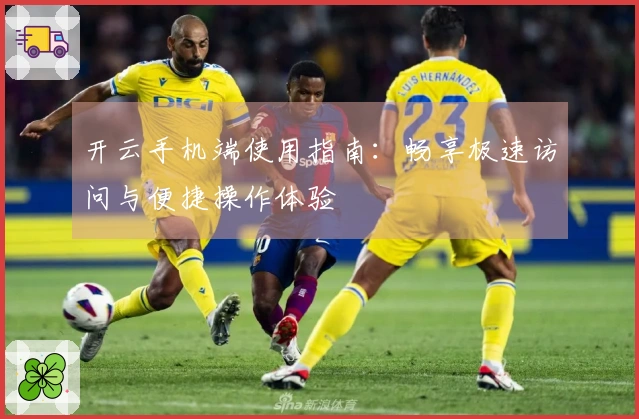 开云手机端使用指南:畅享极速访问与便捷操作体验