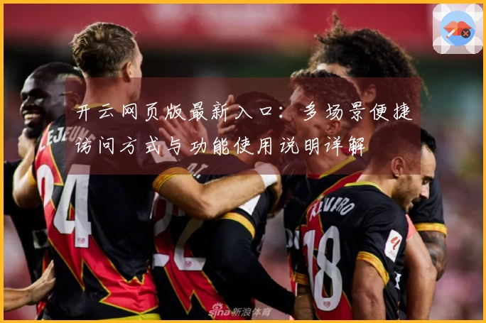 开云网页版最新入口：多场景便捷访问方式与功能使用说明详解