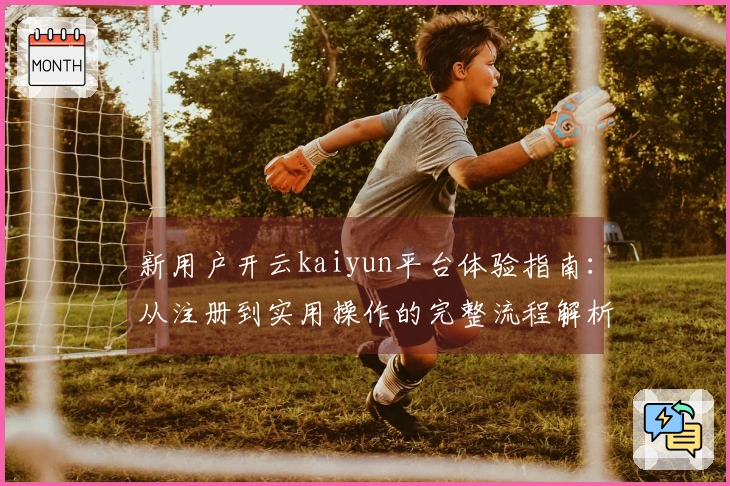 新用户开云kaiyun平台体验指南：从注册到实用操作的完整流程解析