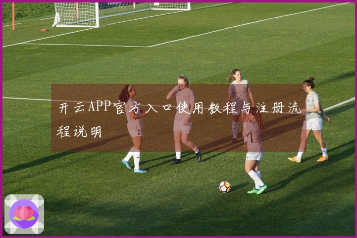 开云APP官方入口使用教程与注册流程说明