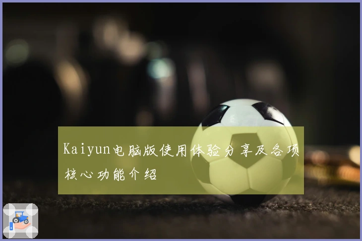 Kaiyun电脑版使用体验分享及各项核心功能介绍